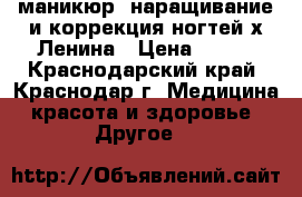 маникюр, наращивание и коррекция ногтей х.Ленина › Цена ­ 250 - Краснодарский край, Краснодар г. Медицина, красота и здоровье » Другое   
